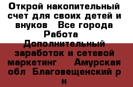 Открой накопительный счет для своих детей и внуков - Все города Работа » Дополнительный заработок и сетевой маркетинг   . Амурская обл.,Благовещенский р-н